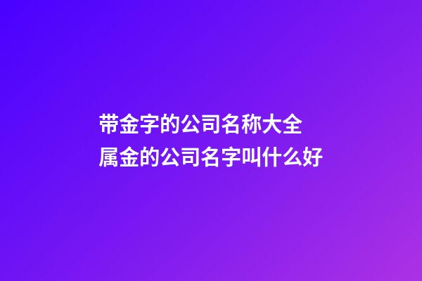 带金字的公司名称大全 属金的公司名字叫什么好-第1张-公司起名-玄机派
